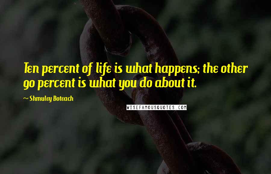 Shmuley Boteach Quotes: Ten percent of life is what happens; the other 90 percent is what you do about it.