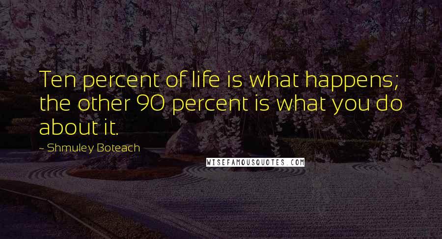 Shmuley Boteach Quotes: Ten percent of life is what happens; the other 90 percent is what you do about it.