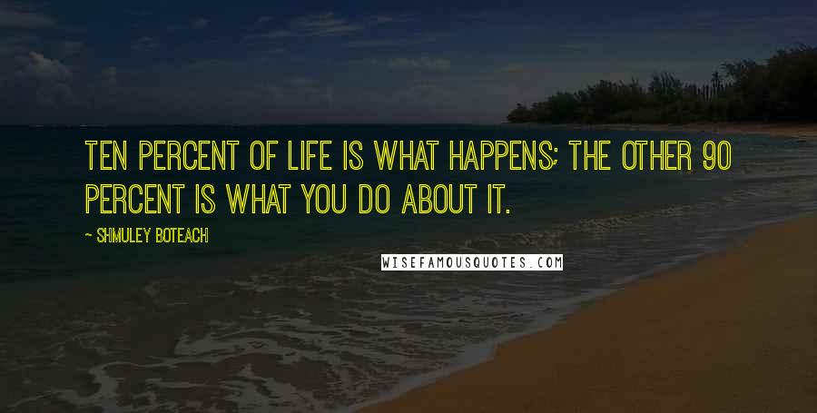 Shmuley Boteach Quotes: Ten percent of life is what happens; the other 90 percent is what you do about it.