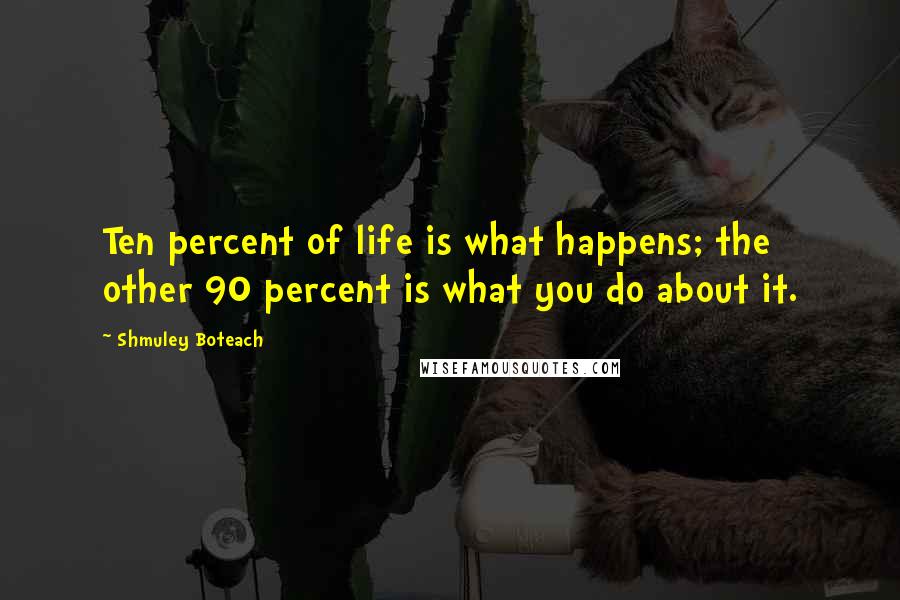 Shmuley Boteach Quotes: Ten percent of life is what happens; the other 90 percent is what you do about it.