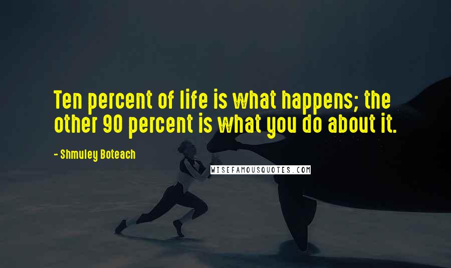 Shmuley Boteach Quotes: Ten percent of life is what happens; the other 90 percent is what you do about it.