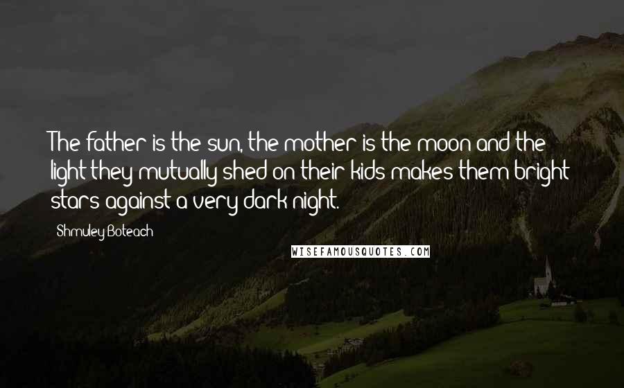 Shmuley Boteach Quotes: The father is the sun, the mother is the moon and the light they mutually shed on their kids makes them bright stars against a very dark night.