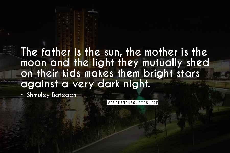 Shmuley Boteach Quotes: The father is the sun, the mother is the moon and the light they mutually shed on their kids makes them bright stars against a very dark night.