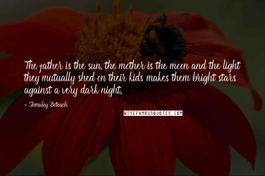 Shmuley Boteach Quotes: The father is the sun, the mother is the moon and the light they mutually shed on their kids makes them bright stars against a very dark night.