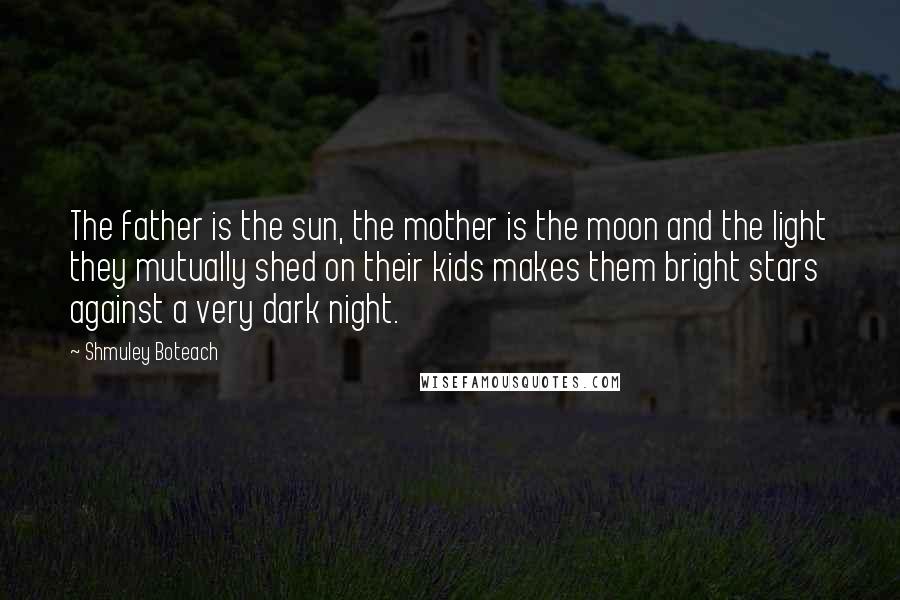 Shmuley Boteach Quotes: The father is the sun, the mother is the moon and the light they mutually shed on their kids makes them bright stars against a very dark night.