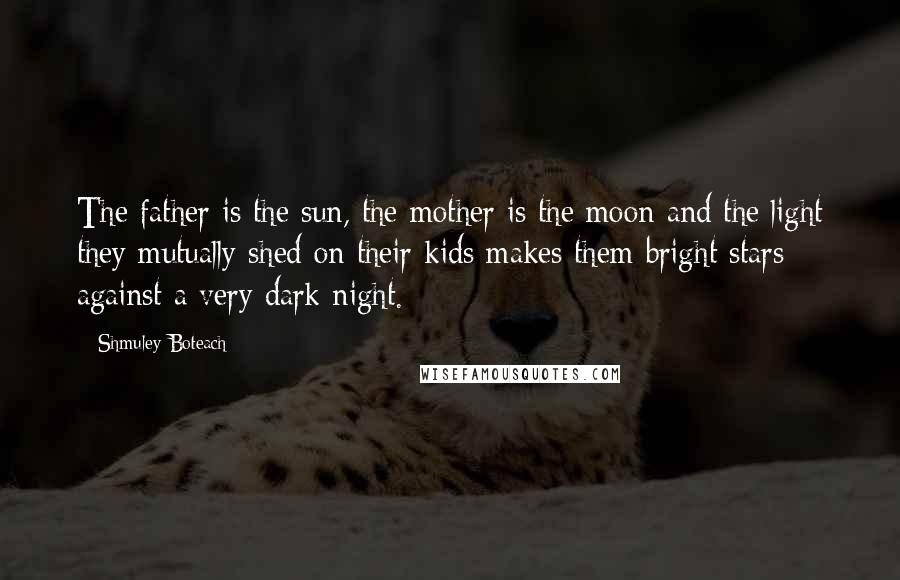 Shmuley Boteach Quotes: The father is the sun, the mother is the moon and the light they mutually shed on their kids makes them bright stars against a very dark night.