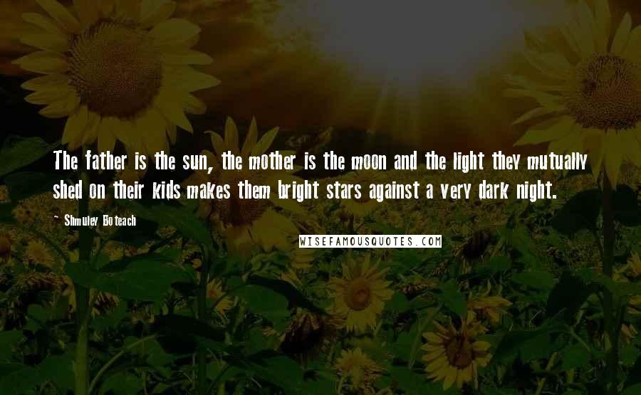 Shmuley Boteach Quotes: The father is the sun, the mother is the moon and the light they mutually shed on their kids makes them bright stars against a very dark night.