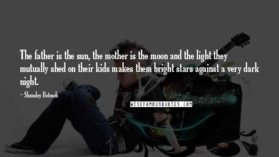 Shmuley Boteach Quotes: The father is the sun, the mother is the moon and the light they mutually shed on their kids makes them bright stars against a very dark night.