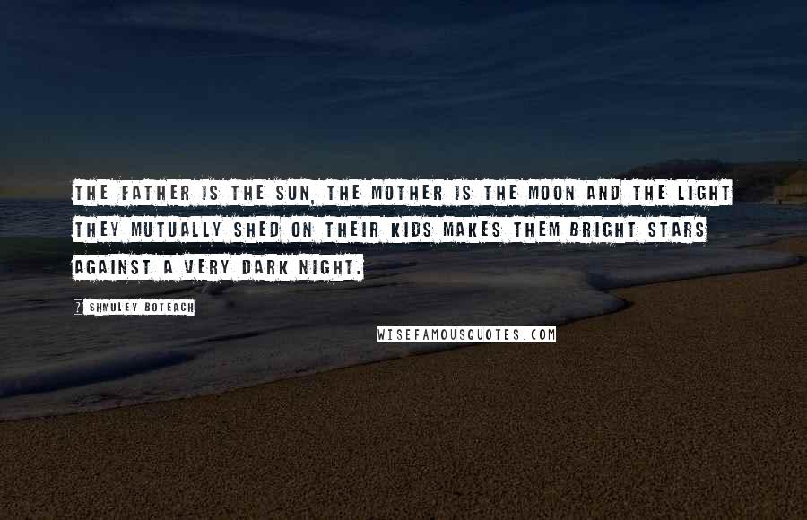 Shmuley Boteach Quotes: The father is the sun, the mother is the moon and the light they mutually shed on their kids makes them bright stars against a very dark night.