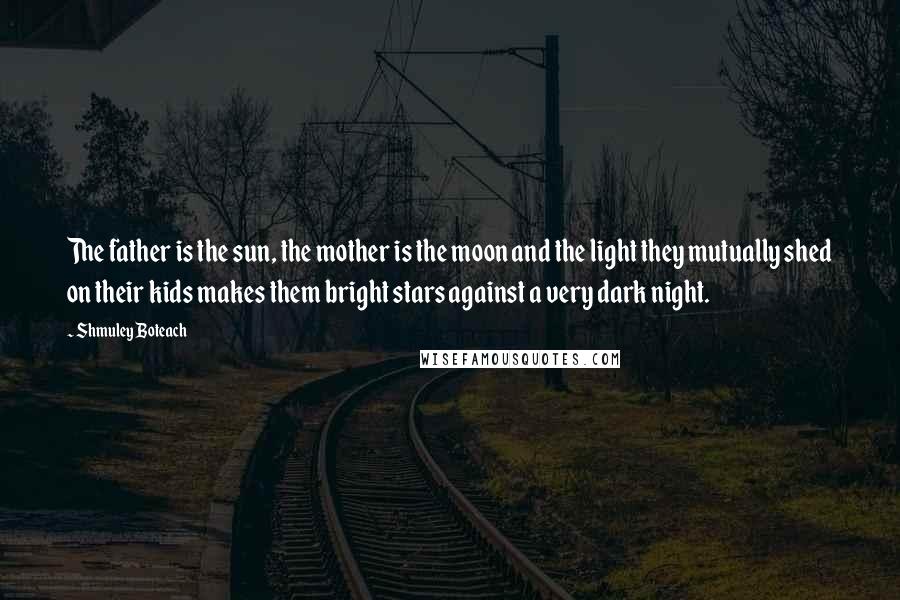 Shmuley Boteach Quotes: The father is the sun, the mother is the moon and the light they mutually shed on their kids makes them bright stars against a very dark night.