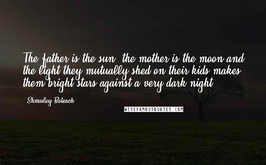 Shmuley Boteach Quotes: The father is the sun, the mother is the moon and the light they mutually shed on their kids makes them bright stars against a very dark night.