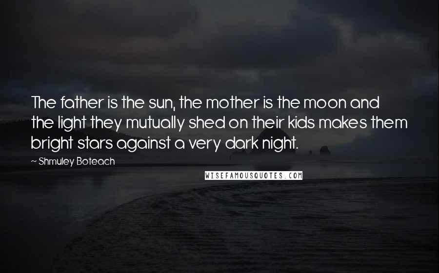 Shmuley Boteach Quotes: The father is the sun, the mother is the moon and the light they mutually shed on their kids makes them bright stars against a very dark night.