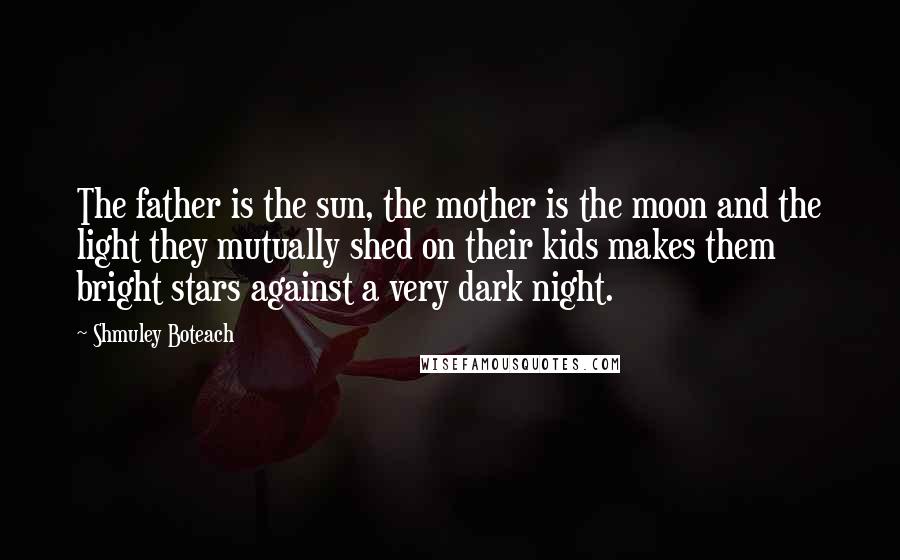 Shmuley Boteach Quotes: The father is the sun, the mother is the moon and the light they mutually shed on their kids makes them bright stars against a very dark night.