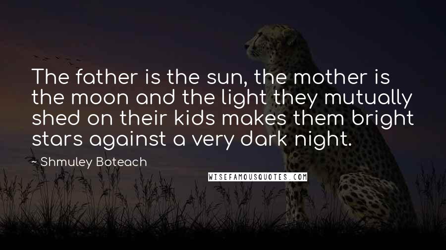 Shmuley Boteach Quotes: The father is the sun, the mother is the moon and the light they mutually shed on their kids makes them bright stars against a very dark night.