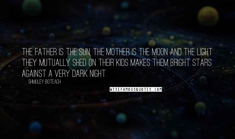 Shmuley Boteach Quotes: The father is the sun, the mother is the moon and the light they mutually shed on their kids makes them bright stars against a very dark night.