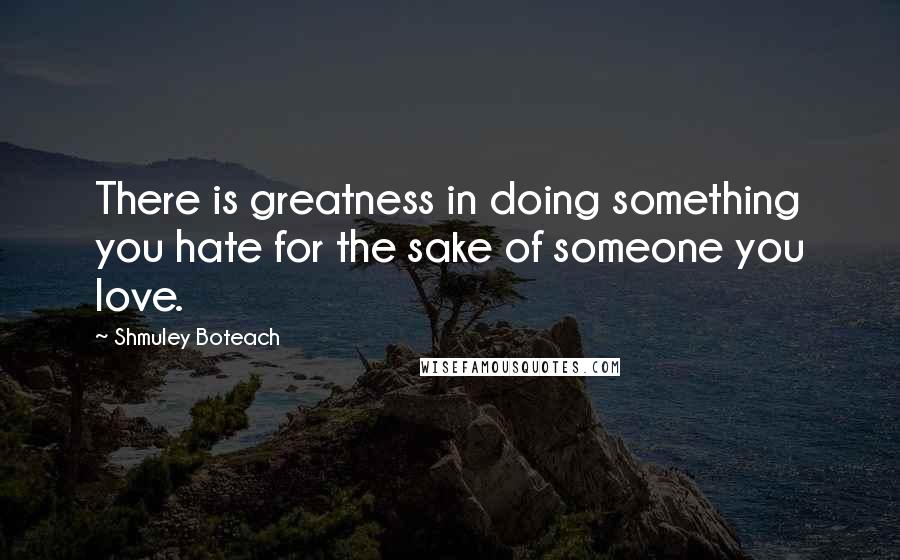 Shmuley Boteach Quotes: There is greatness in doing something you hate for the sake of someone you love.