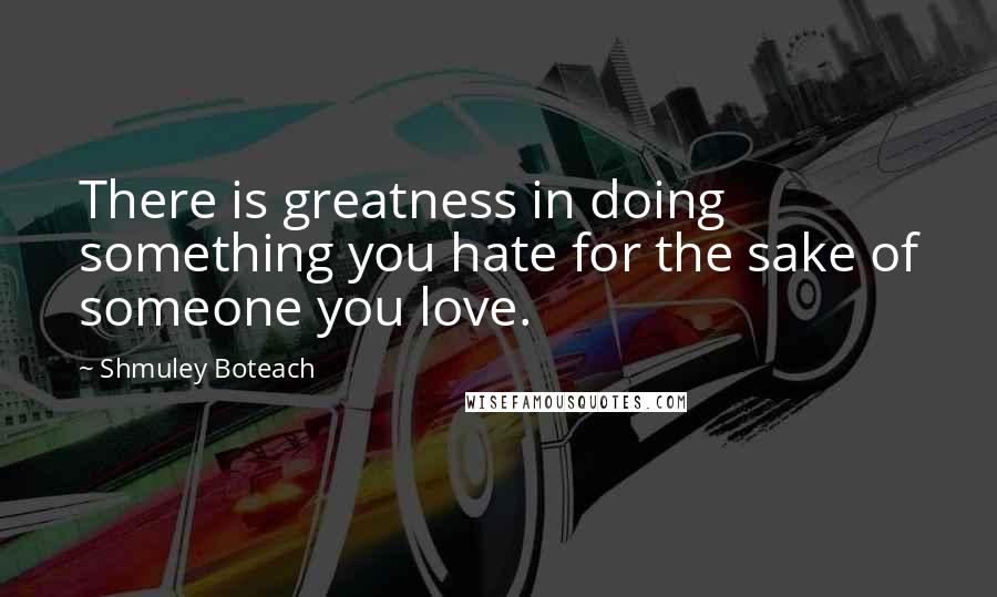 Shmuley Boteach Quotes: There is greatness in doing something you hate for the sake of someone you love.