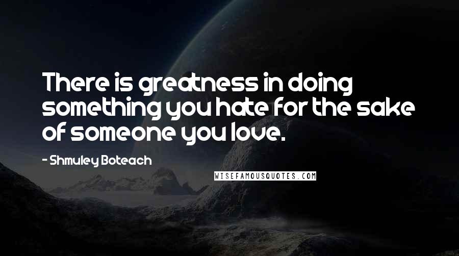 Shmuley Boteach Quotes: There is greatness in doing something you hate for the sake of someone you love.