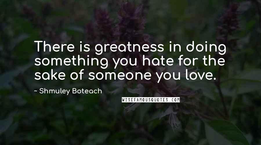 Shmuley Boteach Quotes: There is greatness in doing something you hate for the sake of someone you love.