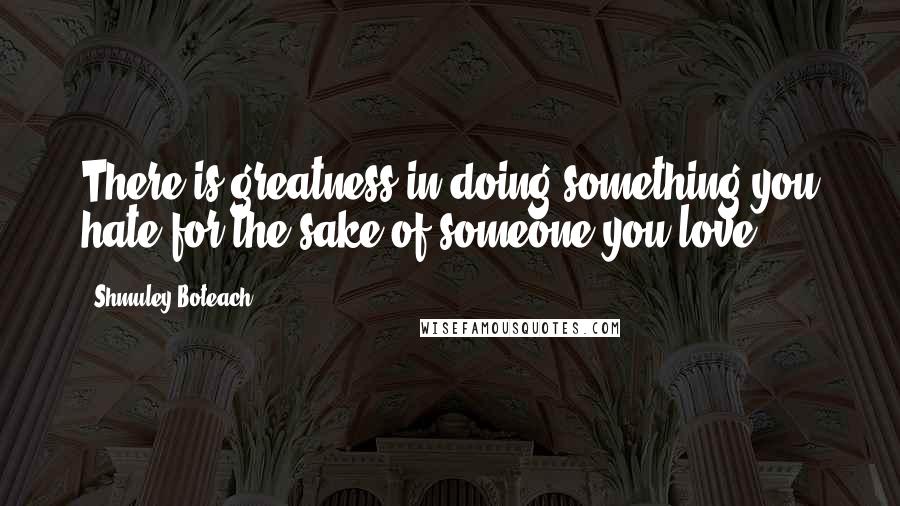 Shmuley Boteach Quotes: There is greatness in doing something you hate for the sake of someone you love.