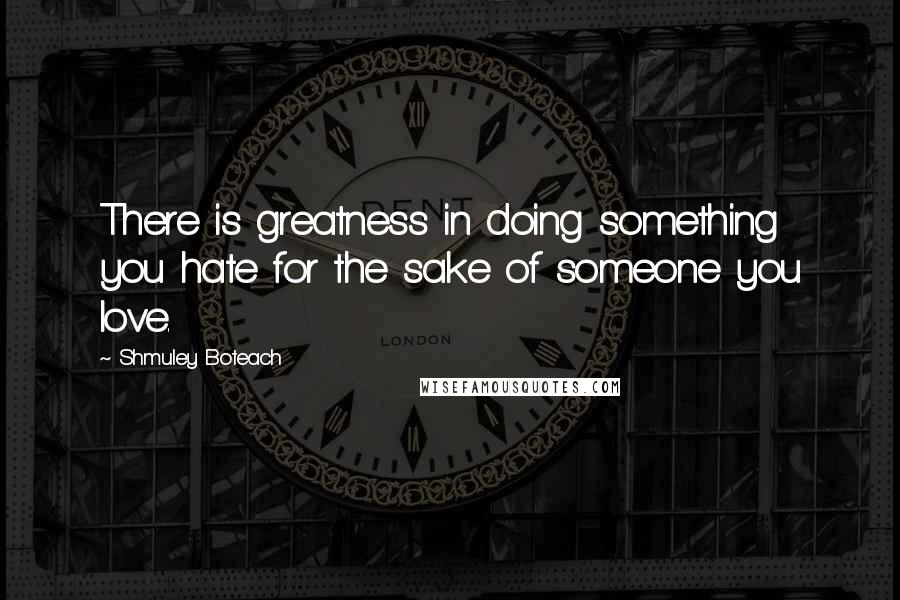 Shmuley Boteach Quotes: There is greatness in doing something you hate for the sake of someone you love.