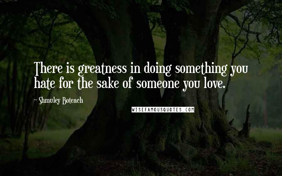 Shmuley Boteach Quotes: There is greatness in doing something you hate for the sake of someone you love.