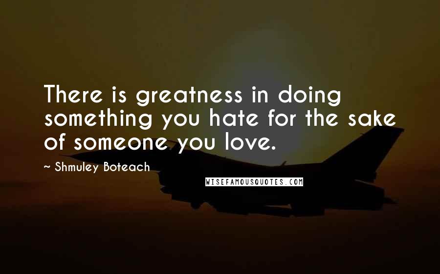 Shmuley Boteach Quotes: There is greatness in doing something you hate for the sake of someone you love.