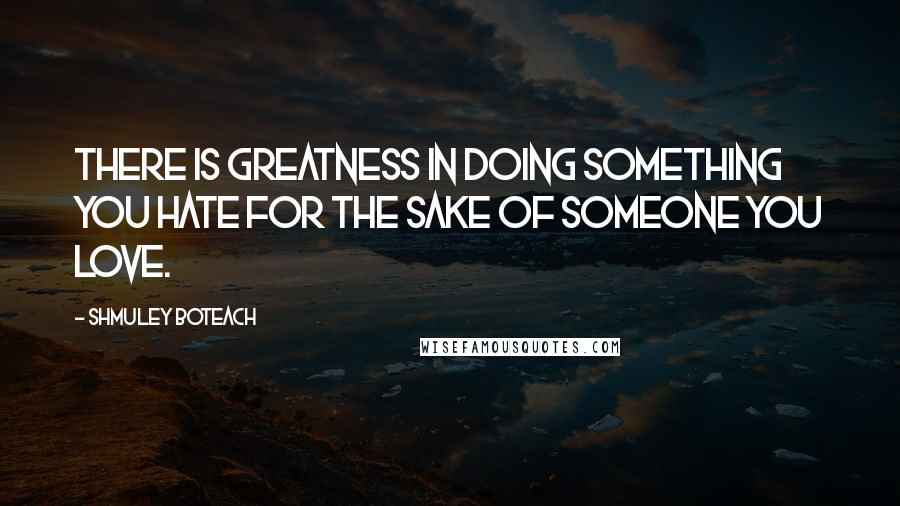 Shmuley Boteach Quotes: There is greatness in doing something you hate for the sake of someone you love.