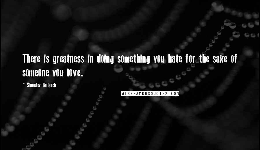 Shmuley Boteach Quotes: There is greatness in doing something you hate for the sake of someone you love.