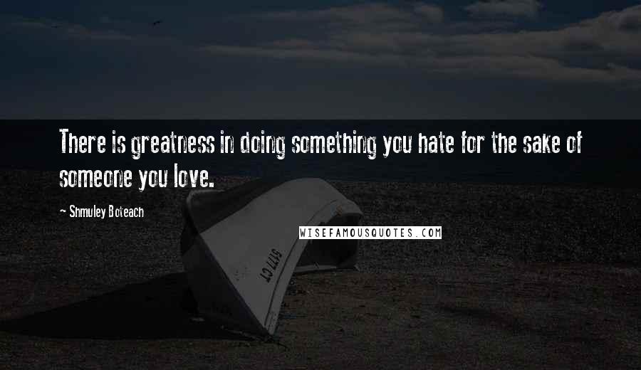 Shmuley Boteach Quotes: There is greatness in doing something you hate for the sake of someone you love.