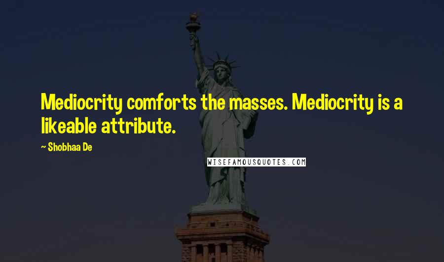 Shobhaa De Quotes: Mediocrity comforts the masses. Mediocrity is a likeable attribute.