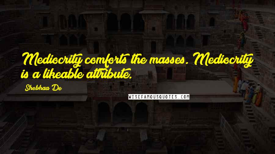 Shobhaa De Quotes: Mediocrity comforts the masses. Mediocrity is a likeable attribute.