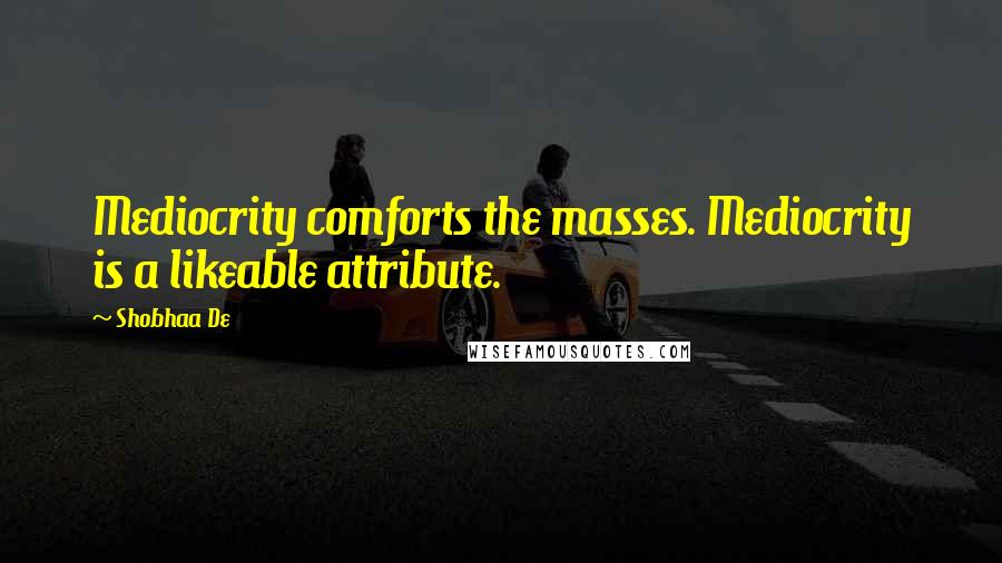 Shobhaa De Quotes: Mediocrity comforts the masses. Mediocrity is a likeable attribute.