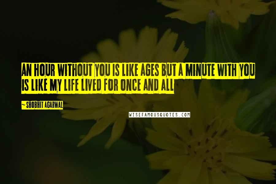 Shobhit Agarwal Quotes: An hour without you Is like ages but a minute with you is like my life lived for once and all