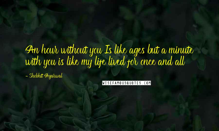 Shobhit Agarwal Quotes: An hour without you Is like ages but a minute with you is like my life lived for once and all