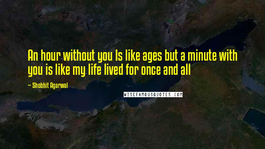 Shobhit Agarwal Quotes: An hour without you Is like ages but a minute with you is like my life lived for once and all