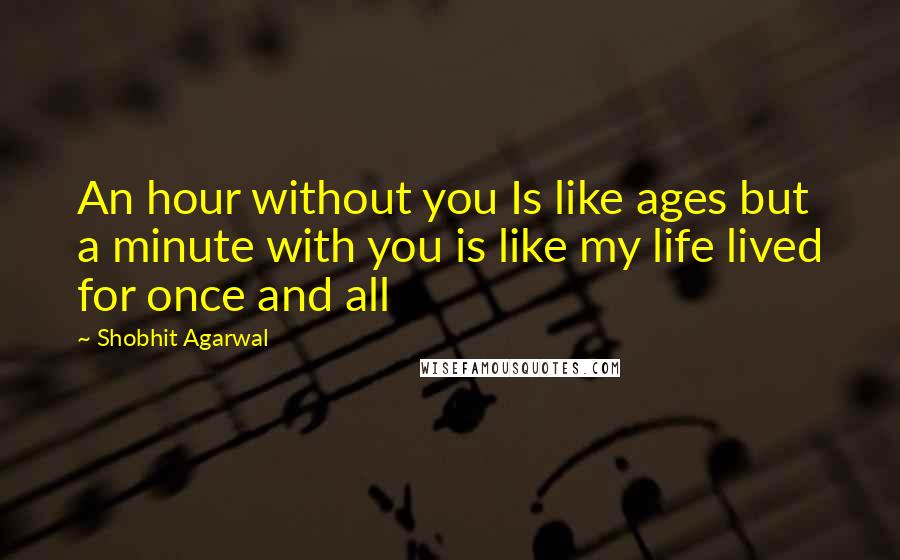 Shobhit Agarwal Quotes: An hour without you Is like ages but a minute with you is like my life lived for once and all