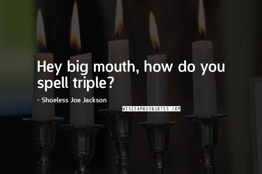 Shoeless Joe Jackson Quotes: Hey big mouth, how do you spell triple?