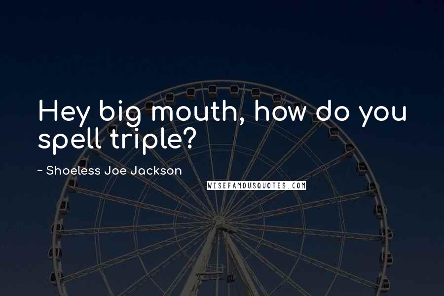 Shoeless Joe Jackson Quotes: Hey big mouth, how do you spell triple?