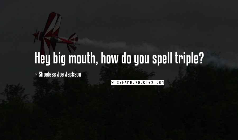 Shoeless Joe Jackson Quotes: Hey big mouth, how do you spell triple?