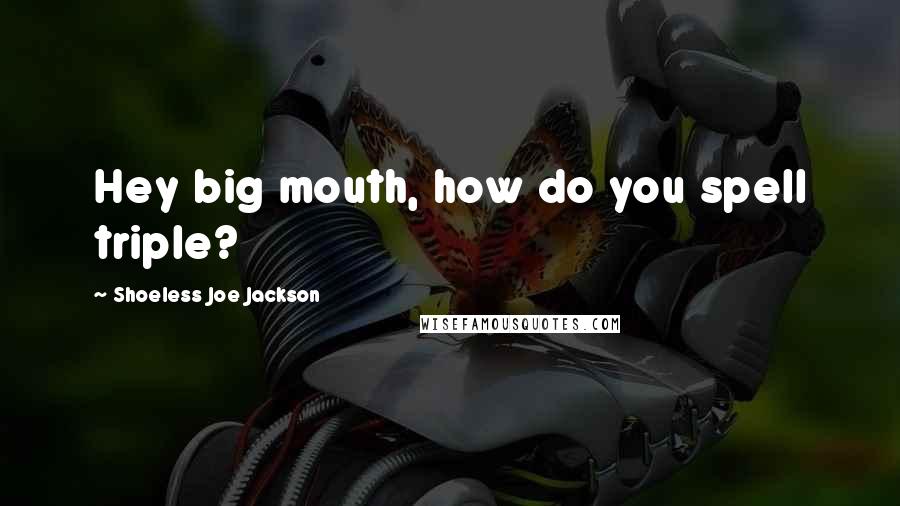 Shoeless Joe Jackson Quotes: Hey big mouth, how do you spell triple?