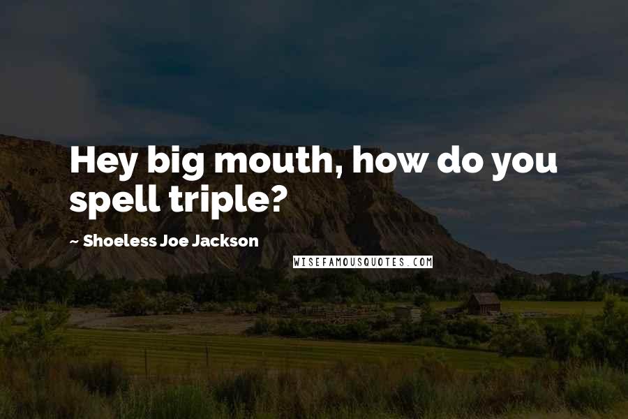 Shoeless Joe Jackson Quotes: Hey big mouth, how do you spell triple?