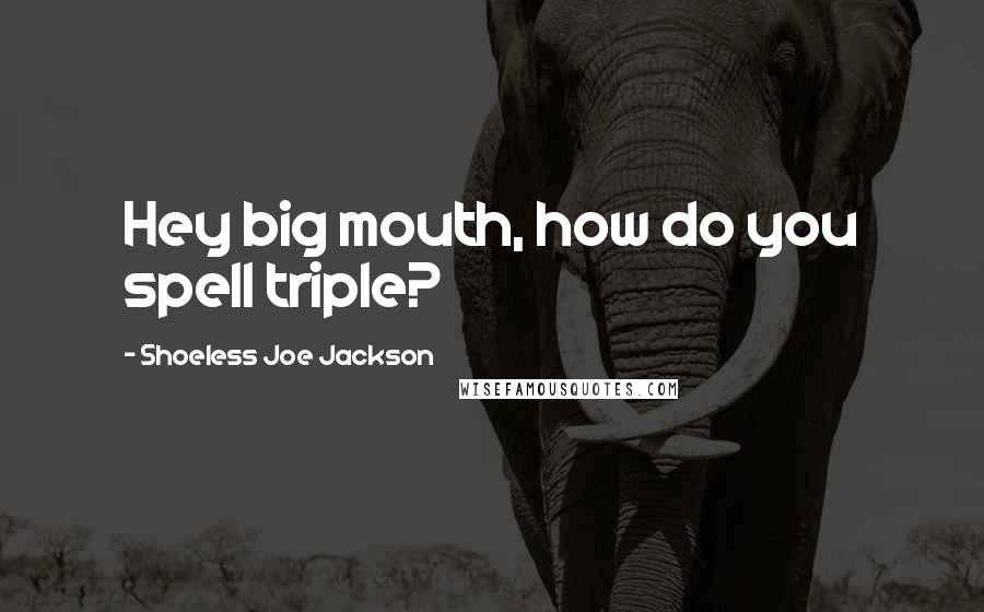 Shoeless Joe Jackson Quotes: Hey big mouth, how do you spell triple?