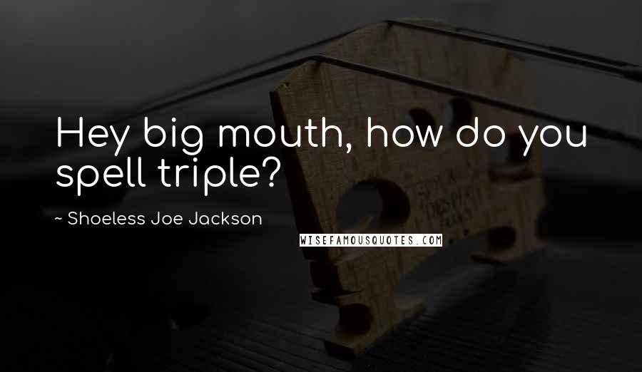 Shoeless Joe Jackson Quotes: Hey big mouth, how do you spell triple?