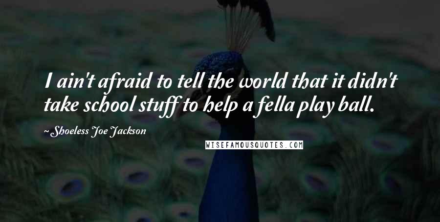 Shoeless Joe Jackson Quotes: I ain't afraid to tell the world that it didn't take school stuff to help a fella play ball.