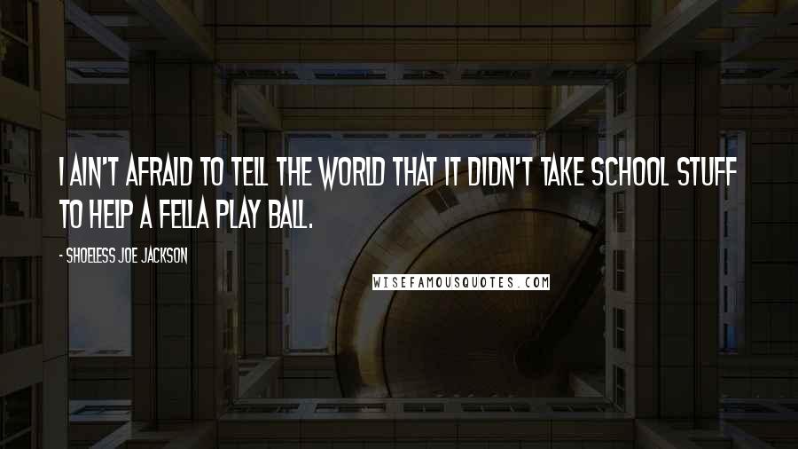 Shoeless Joe Jackson Quotes: I ain't afraid to tell the world that it didn't take school stuff to help a fella play ball.