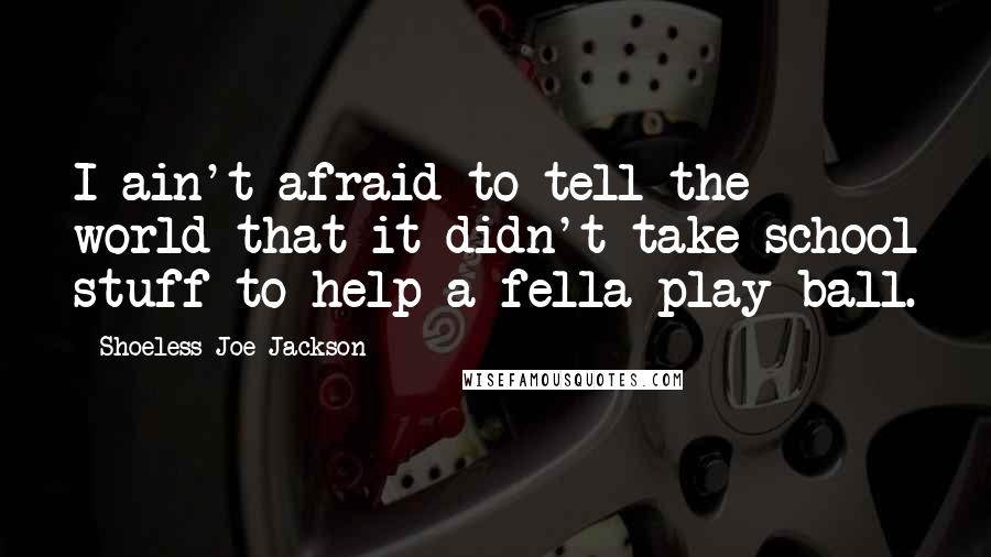 Shoeless Joe Jackson Quotes: I ain't afraid to tell the world that it didn't take school stuff to help a fella play ball.