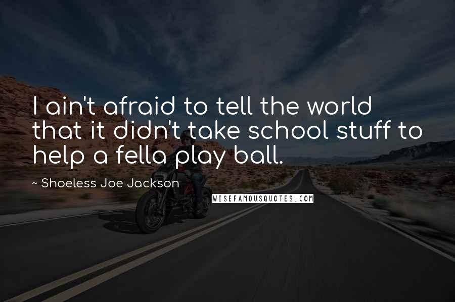 Shoeless Joe Jackson Quotes: I ain't afraid to tell the world that it didn't take school stuff to help a fella play ball.