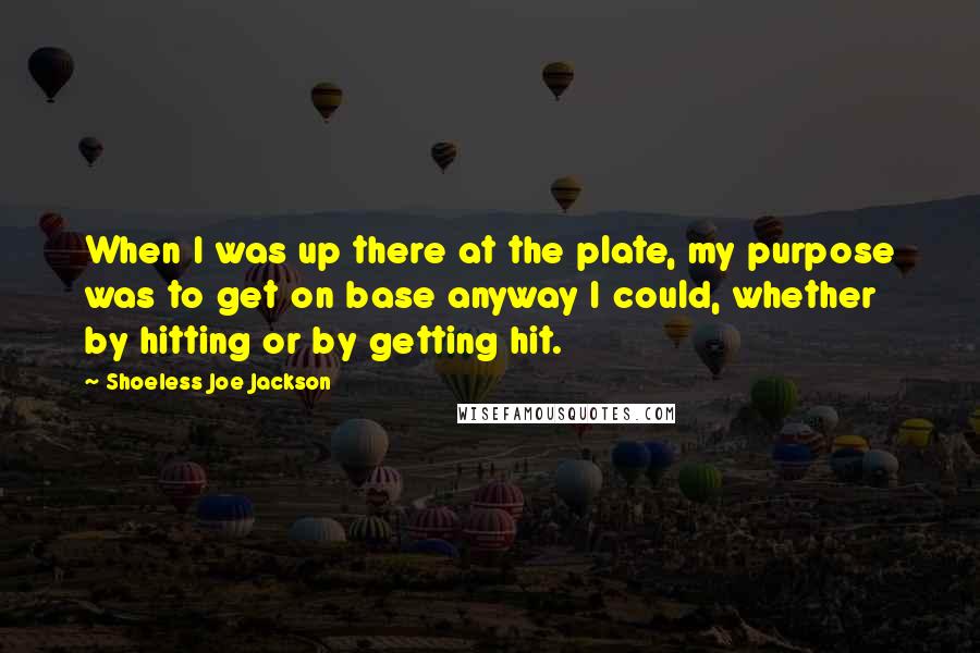 Shoeless Joe Jackson Quotes: When I was up there at the plate, my purpose was to get on base anyway I could, whether by hitting or by getting hit.