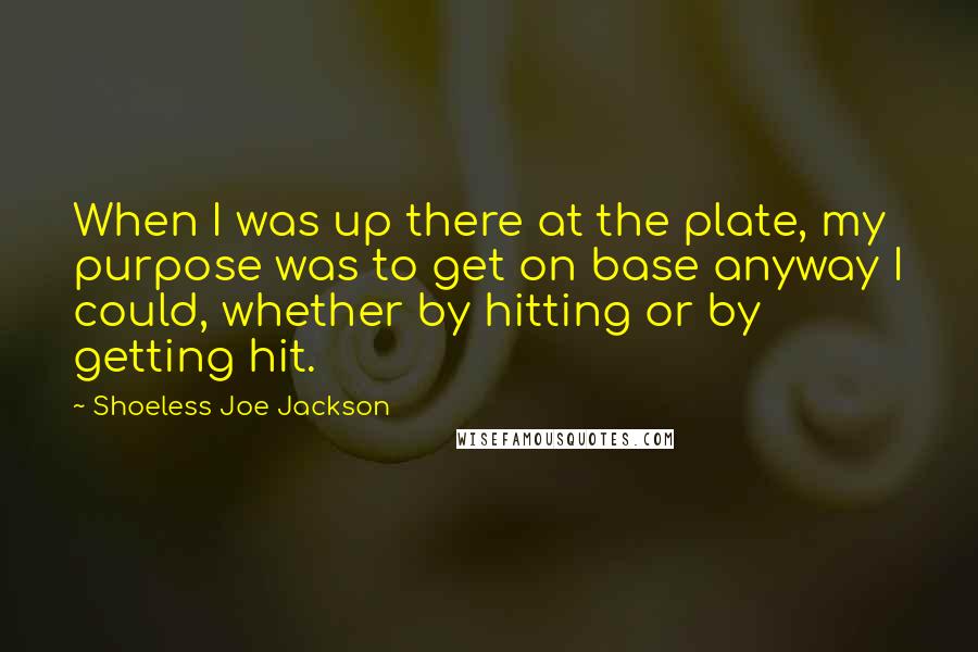 Shoeless Joe Jackson Quotes: When I was up there at the plate, my purpose was to get on base anyway I could, whether by hitting or by getting hit.